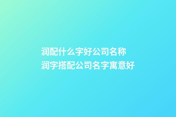 润配什么字好公司名称 润字搭配公司名字寓意好-第1张-公司起名-玄机派
